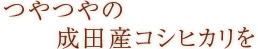 つやつやの成田産コシヒカリを