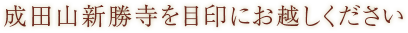 成田山新勝寺を目印にお越しください